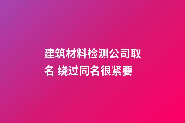 建筑材料检测公司取名 绕过同名很紧要-第1张-公司起名-玄机派